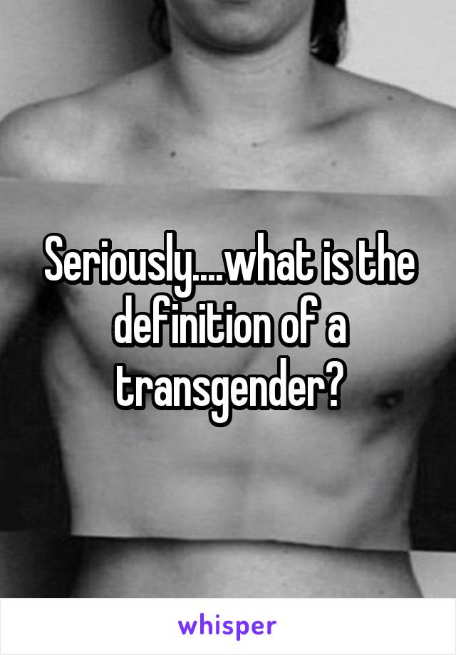 Seriously....what is the definition of a transgender?