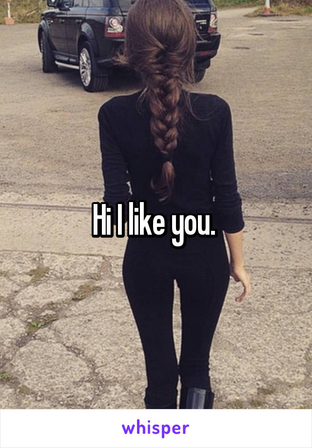 Hi I like you. 