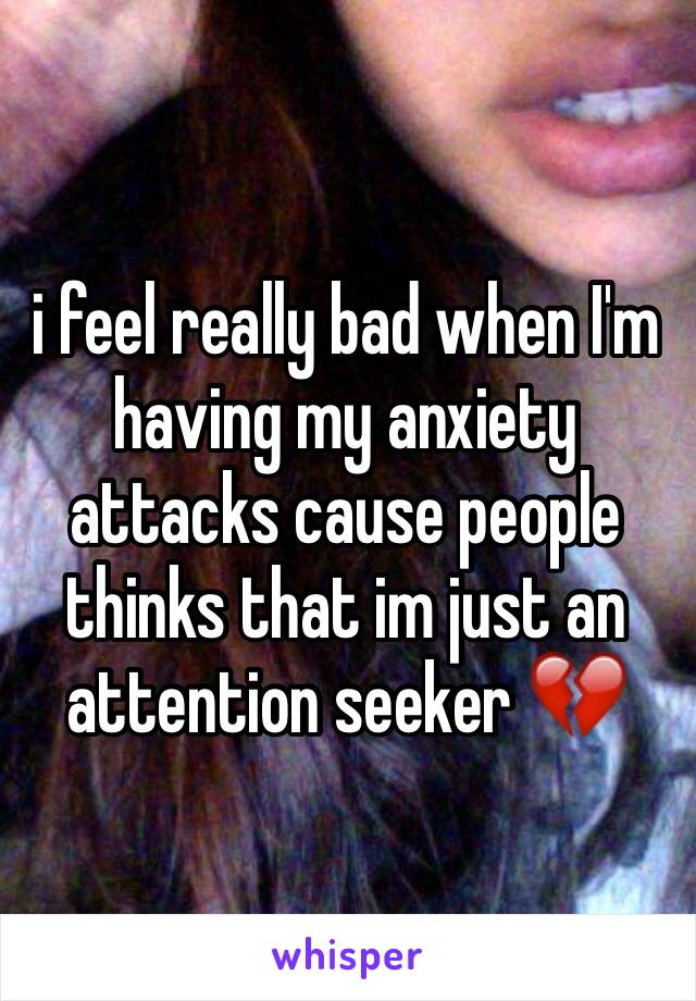 i feel really bad when I'm having my anxiety attacks cause people thinks that im just an attention seeker 💔