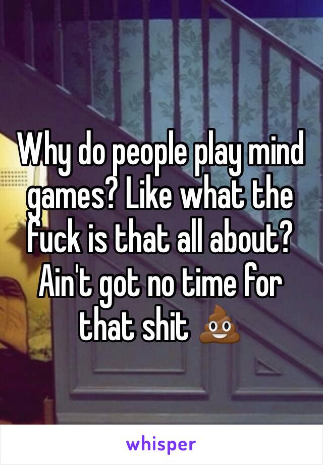 Why do people play mind games? Like what the fuck is that all about? Ain't got no time for that shit 💩