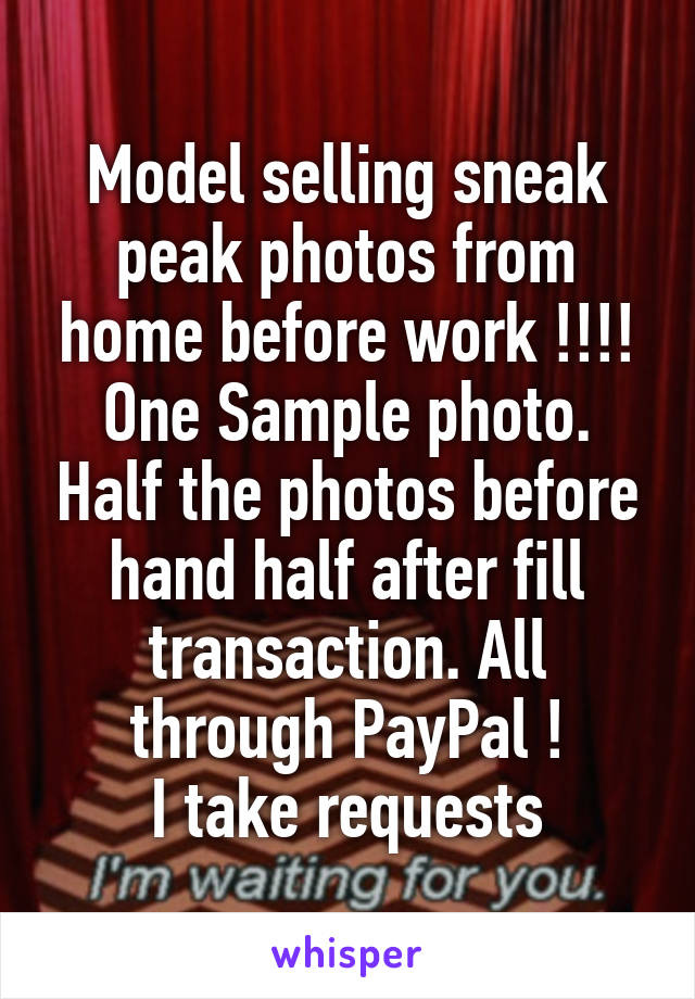 Model selling sneak peak photos from home before work !!!! One Sample photo. Half the photos before hand half after fill transaction. All through PayPal !
I take requests