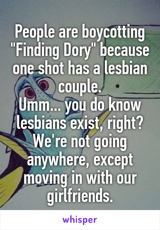 People are boycotting "Finding Dory" because one shot has a lesbian couple.
Umm... you do know lesbians exist, right? We're not going anywhere, except moving in with our girlfriends.