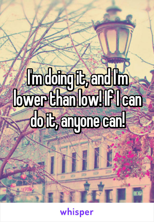 I'm doing it, and I'm lower than low! If I can do it, anyone can!
