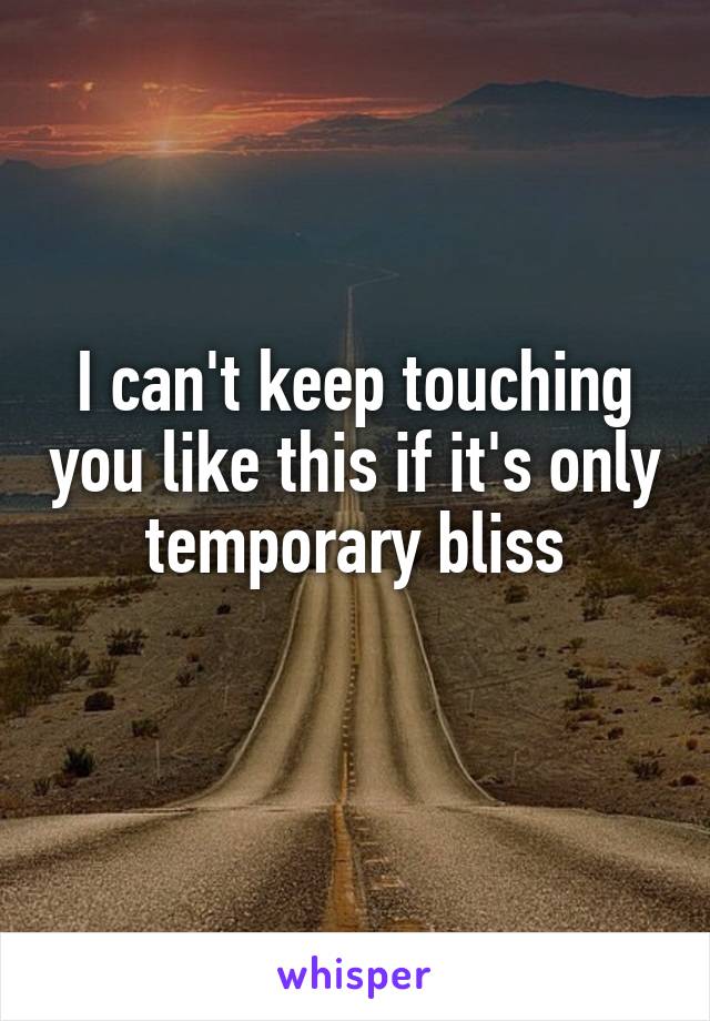 I can't keep touching you like this if it's only temporary bliss
