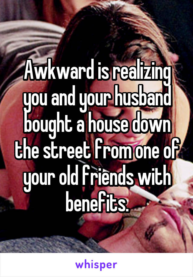 Awkward is realizing you and your husband bought a house down the street from one of your old friends with benefits.