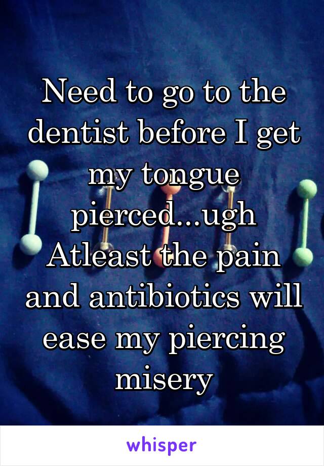 Need to go to the dentist before I get my tongue pierced...ugh
Atleast the pain and antibiotics will ease my piercing misery