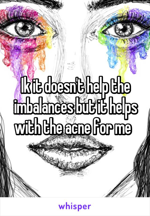 Ik it doesn't help the imbalances but it helps with the acne for me  