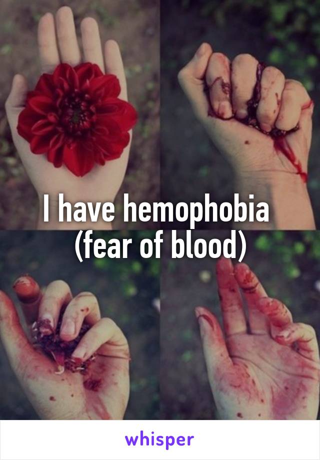 I have hemophobia 
(fear of blood)