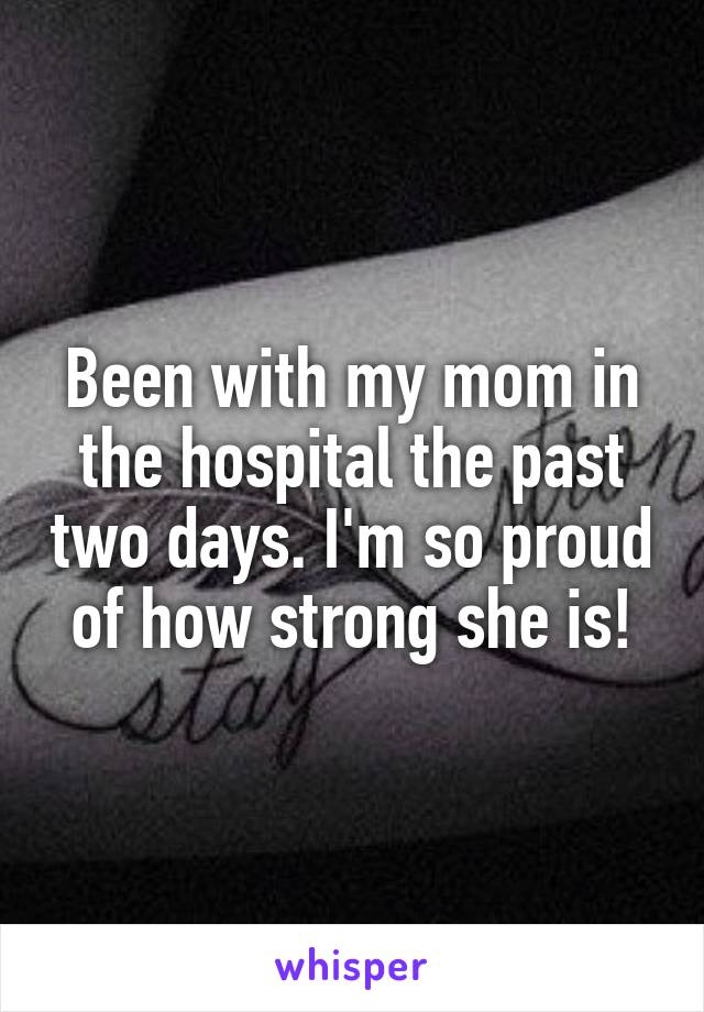 Been with my mom in the hospital the past two days. I'm so proud of how strong she is!