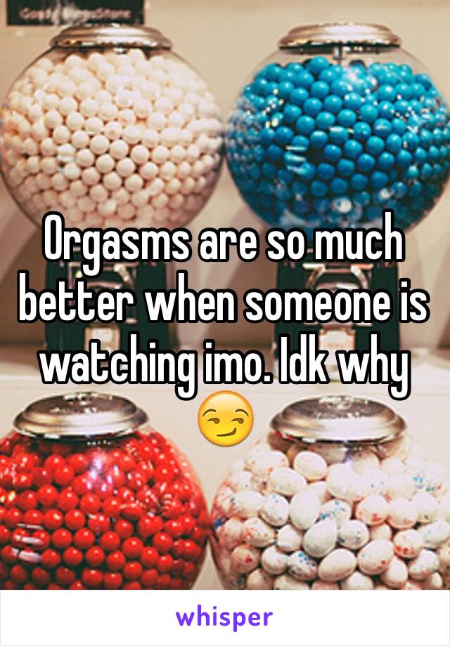 Orgasms are so much better when someone is watching imo. Idk why 😏
