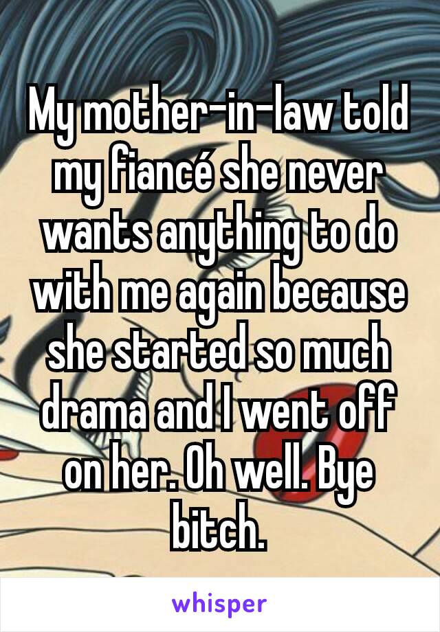 My mother-in-law told my fiancé she never wants anything to do with me again because she started so much drama and I went off on her. Oh well. Bye bitch.