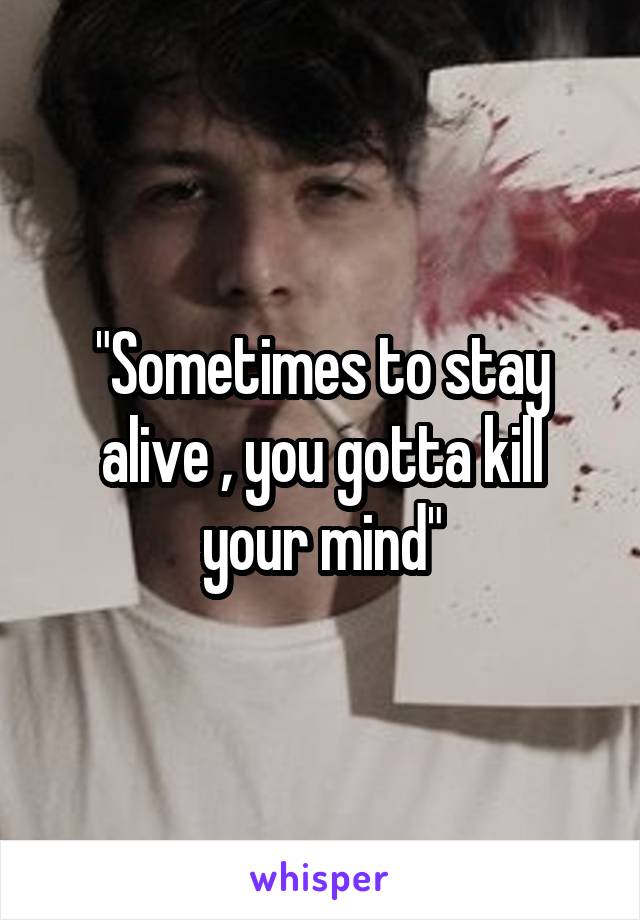 "Sometimes to stay alive , you gotta kill your mind"