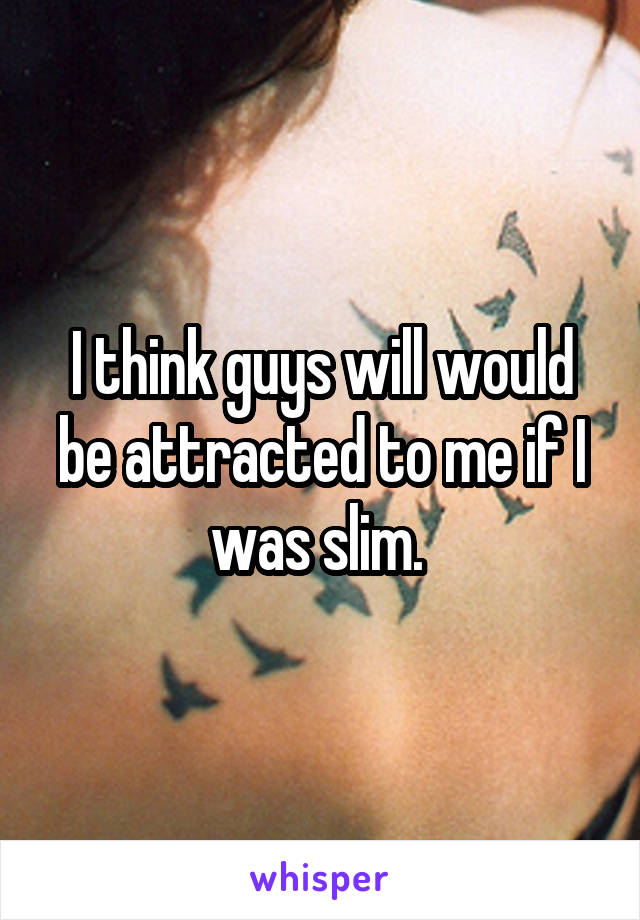 I think guys will would be attracted to me if I was slim. 