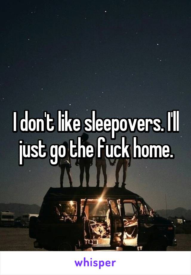 I don't like sleepovers. I'll just go the fuck home.