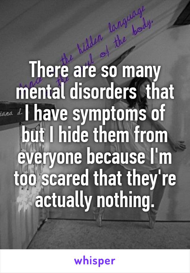 There are so many mental disorders  that I have symptoms of but I hide them from everyone because I'm too scared that they're actually nothing.