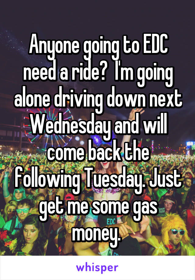 Anyone going to EDC need a ride?  I'm going alone driving down next Wednesday and will come back the following Tuesday. Just get me some gas money. 