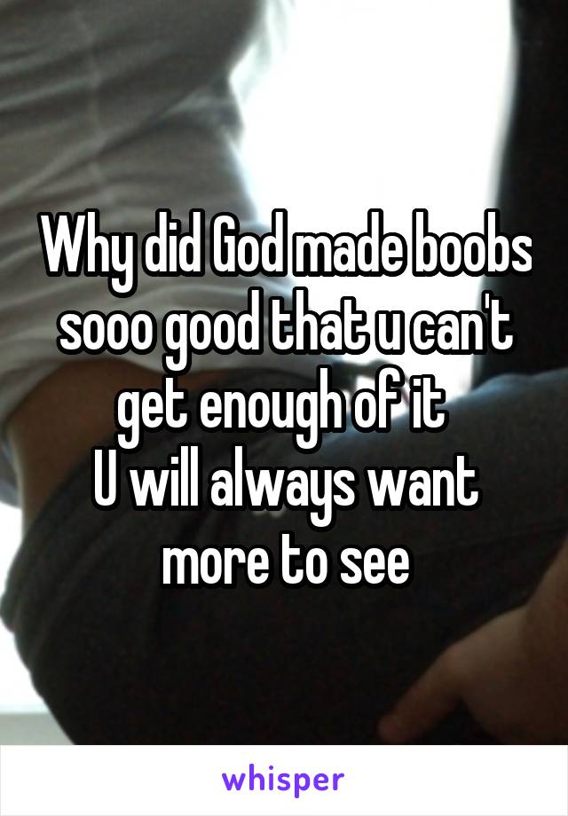 Why did God made boobs sooo good that u can't get enough of it 
U will always want more to see