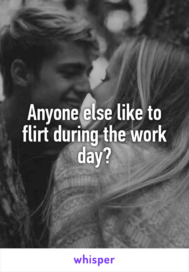 Anyone else like to flirt during the work day?