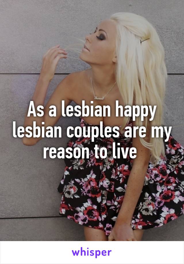 As a lesbian happy lesbian couples are my reason to live 