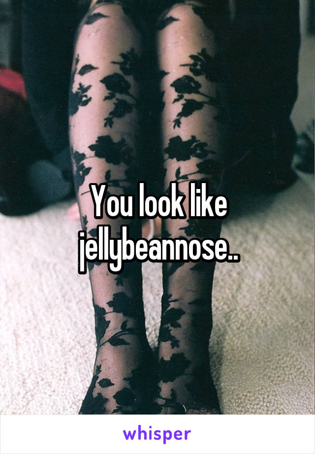 You look like jellybeannose..