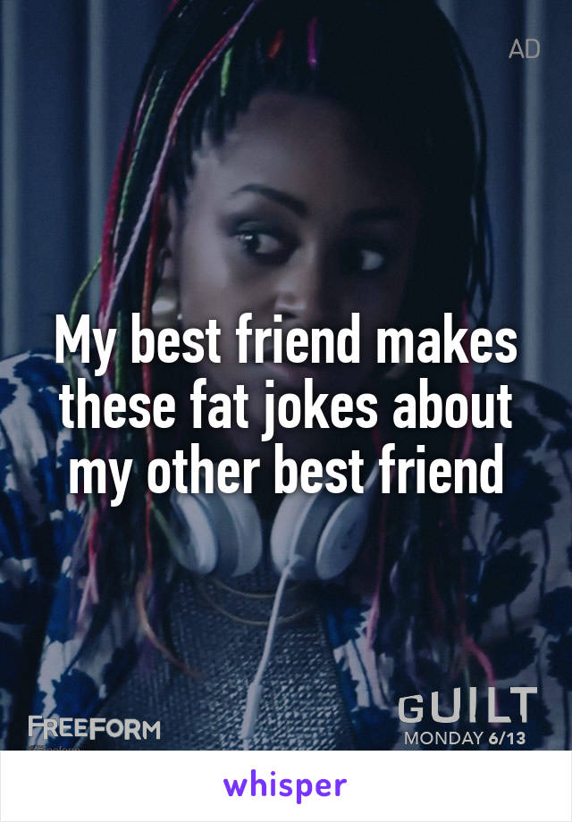 My best friend makes these fat jokes about my other best friend