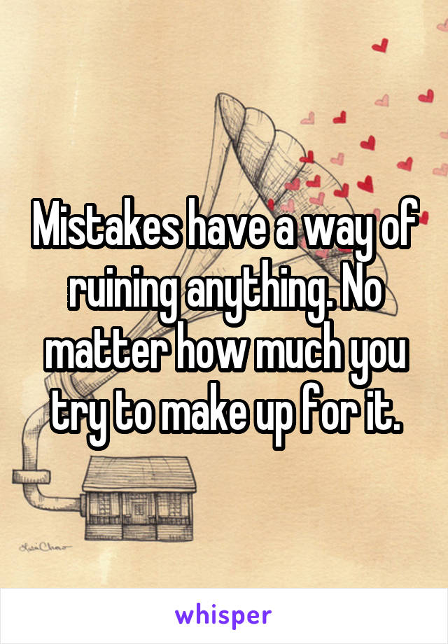 Mistakes have a way of ruining anything. No matter how much you try to make up for it.