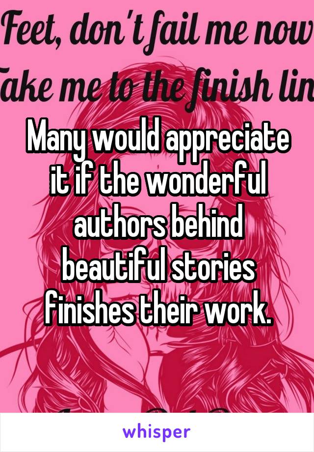 Many would appreciate it if the wonderful authors behind beautiful stories finishes their work.