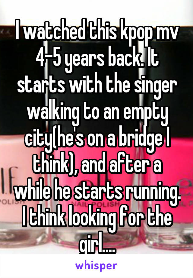 I watched this kpop mv 4-5 years back. It starts with the singer walking to an empty city(he's on a bridge I think), and after a while he starts running. I think looking for the girl....