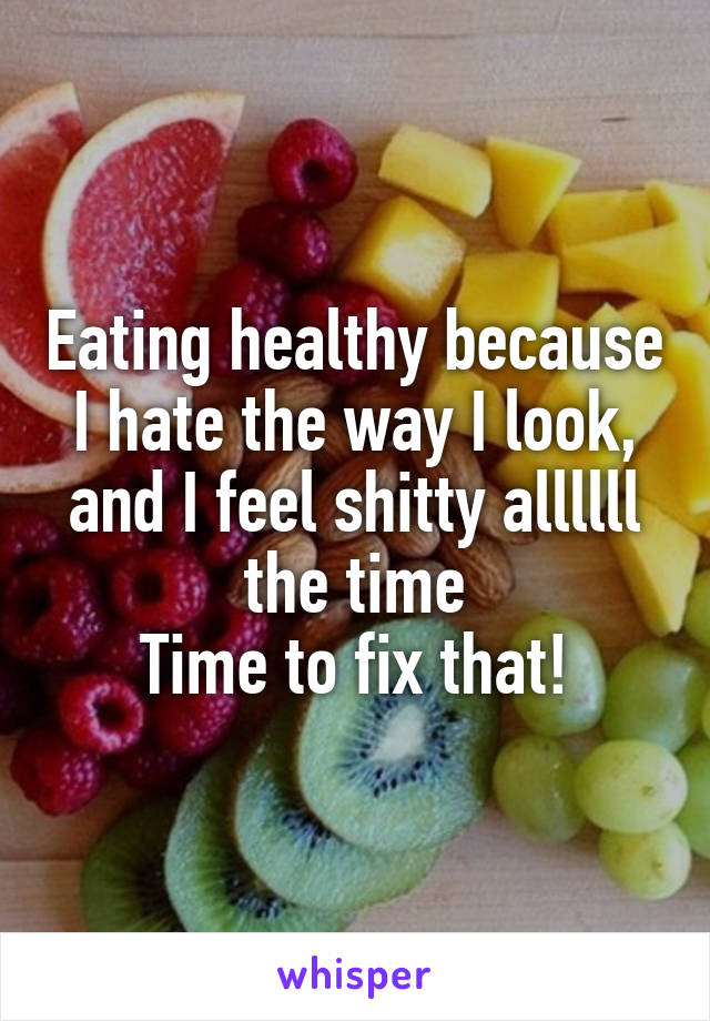 Eating healthy because I hate the way I look, and I feel shitty allllll the time
Time to fix that!