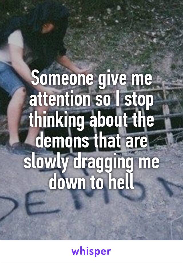 Someone give me attention so I stop thinking about the demons that are slowly dragging me down to hell