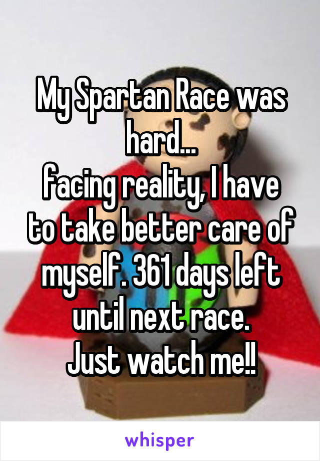 My Spartan Race was hard...
facing reality, I have to take better care of myself. 361 days left until next race.
Just watch me!!