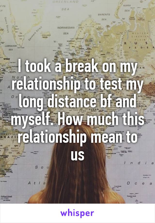 I took a break on my relationship to test my long distance bf and myself. How much this relationship mean to us