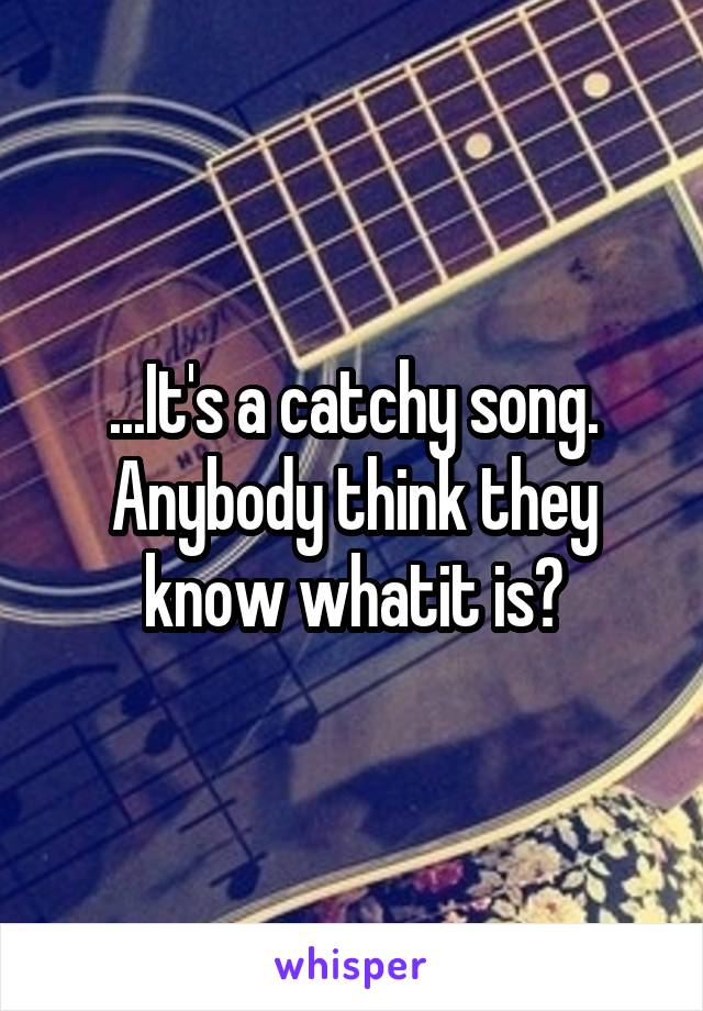...It's a catchy song. Anybody think they know whatit is?