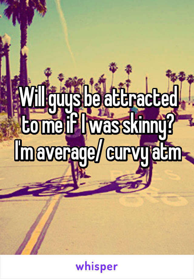 Will guys be attracted to me if I was skinny? I'm average/ curvy atm 