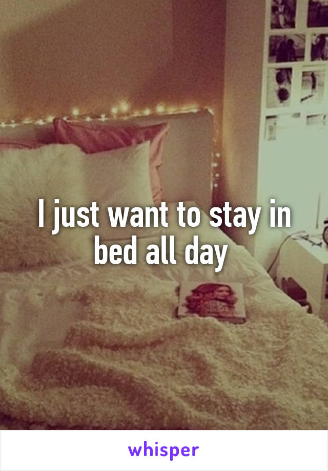 I just want to stay in bed all day 
