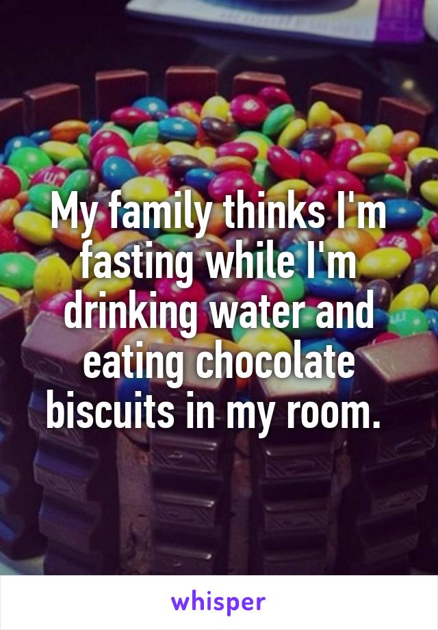 My family thinks I'm fasting while I'm drinking water and eating chocolate biscuits in my room. 