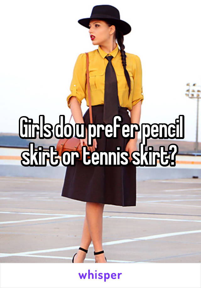 Girls do u prefer pencil skirt or tennis skirt? 