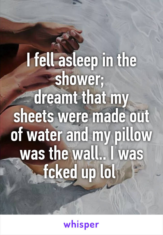 I fell asleep in the shower; 
dreamt that my sheets were made out of water and my pillow was the wall.. I was fcked up lol 