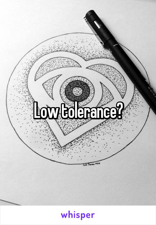 Low tolerance?