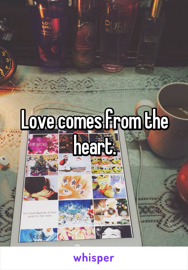 Love comes from the heart.