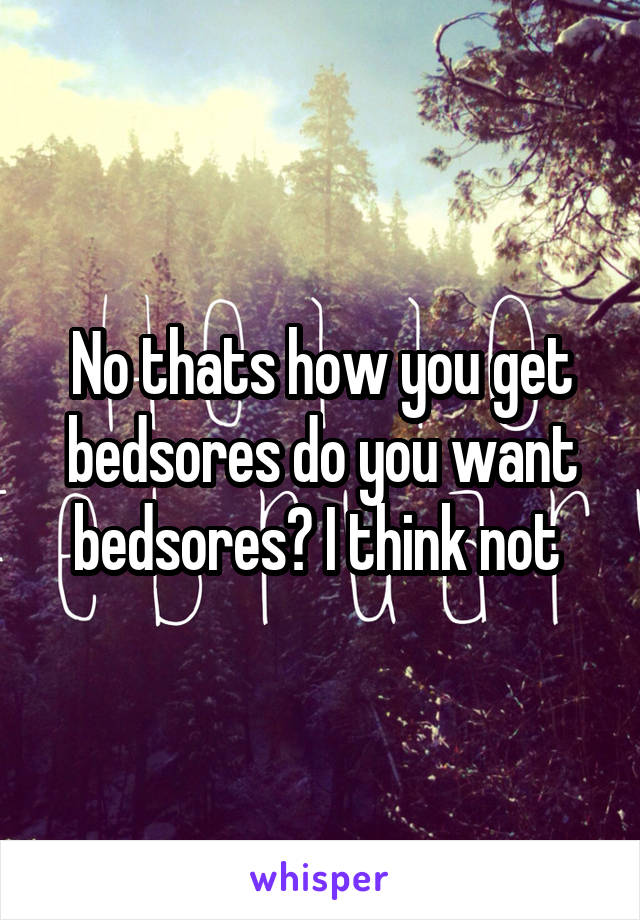 No thats how you get bedsores do you want bedsores? I think not 