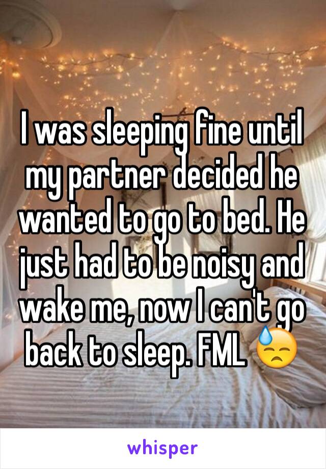 I was sleeping fine until my partner decided he wanted to go to bed. He just had to be noisy and wake me, now I can't go back to sleep. FML 😓