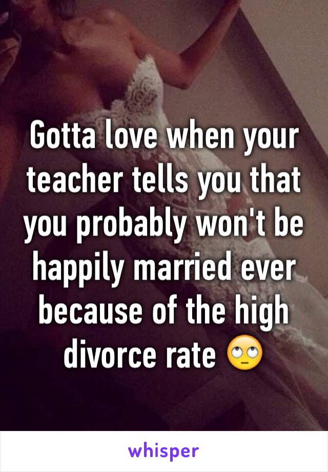 Gotta love when your teacher tells you that you probably won't be happily married ever because of the high divorce rate 🙄