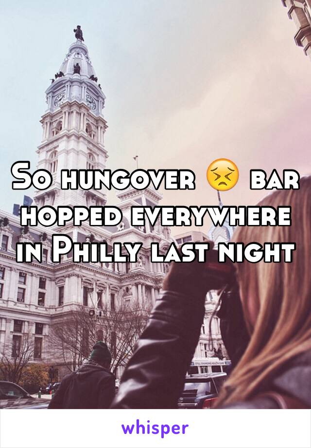 So hungover 😣 bar hopped everywhere in Philly last night 