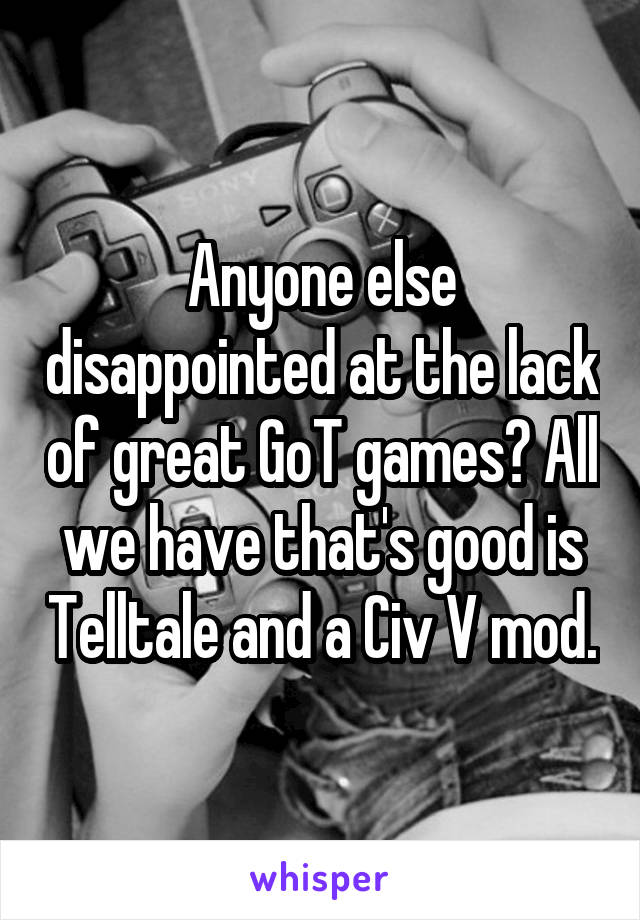 Anyone else disappointed at the lack of great GoT games? All we have that's good is Telltale and a Civ V mod.