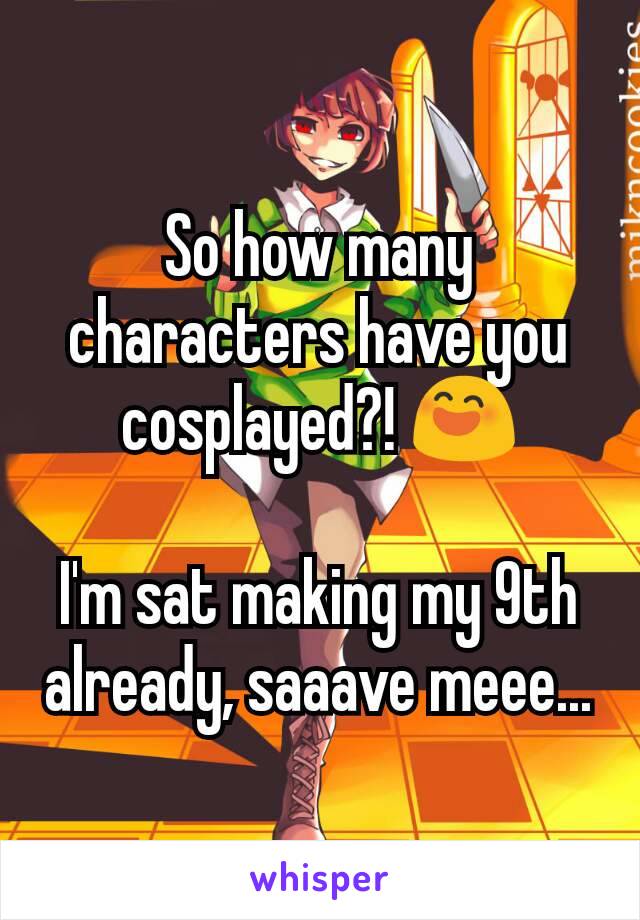 So how many characters have you cosplayed?! 😄

I'm sat making my 9th already, saaave meee...