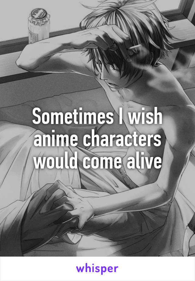 Sometimes I wish anime characters would come alive