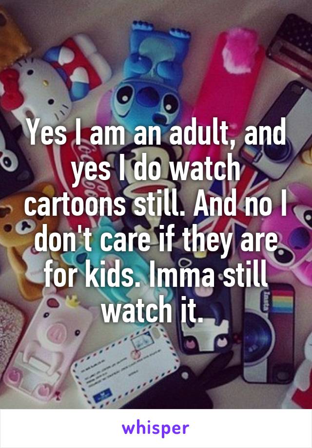 Yes I am an adult, and yes I do watch cartoons still. And no I don't care if they are for kids. Imma still watch it. 
