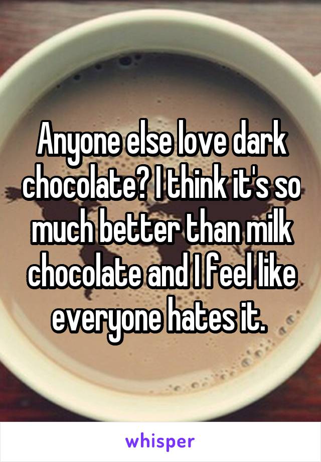 Anyone else love dark chocolate? I think it's so much better than milk chocolate and I feel like everyone hates it. 