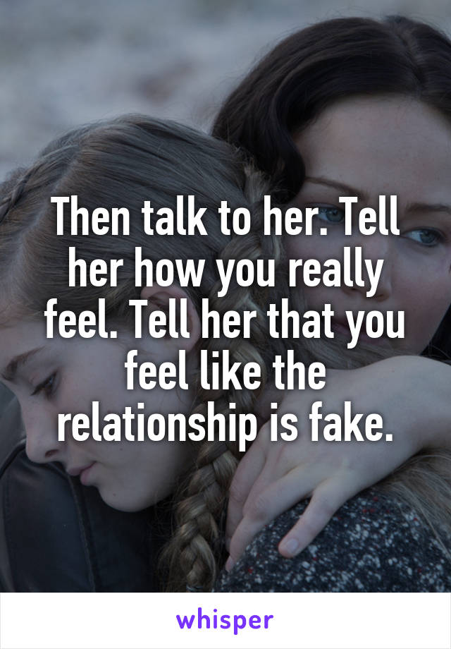 Then talk to her. Tell her how you really feel. Tell her that you feel like the relationship is fake.